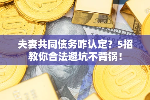 武汉夫妻共同债务咋认定？5招教你合法避坑不背锅！