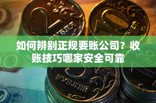 武汉如何辨别正规要账公司？收账技巧哪家安全可靠